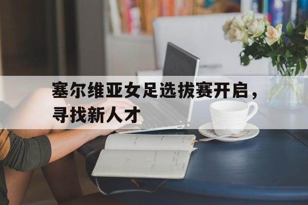 塞尔维亚女足选拔赛开启，寻找新人才的简单介绍