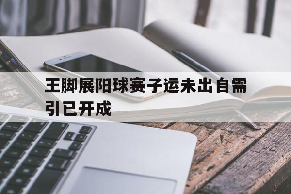 包含王脚展阳球赛子运未出自需引已开成的词条